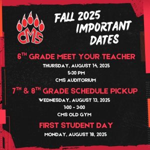 6th grade meet your teacher: Thursday, August 14th, 2025. 5:30 PM CMS Auditorium. 7th and 8th grade schedule pickup 1:00 Pm- 3:00 Pm in CMS old gym. First student day is Monday August 18th